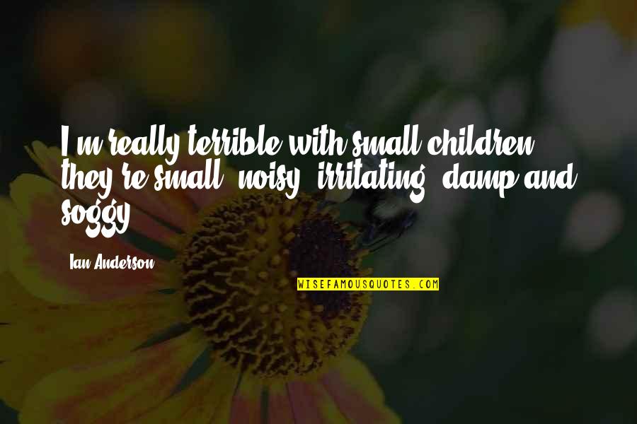 You're Irritating Quotes By Ian Anderson: I'm really terrible with small children; they're small,