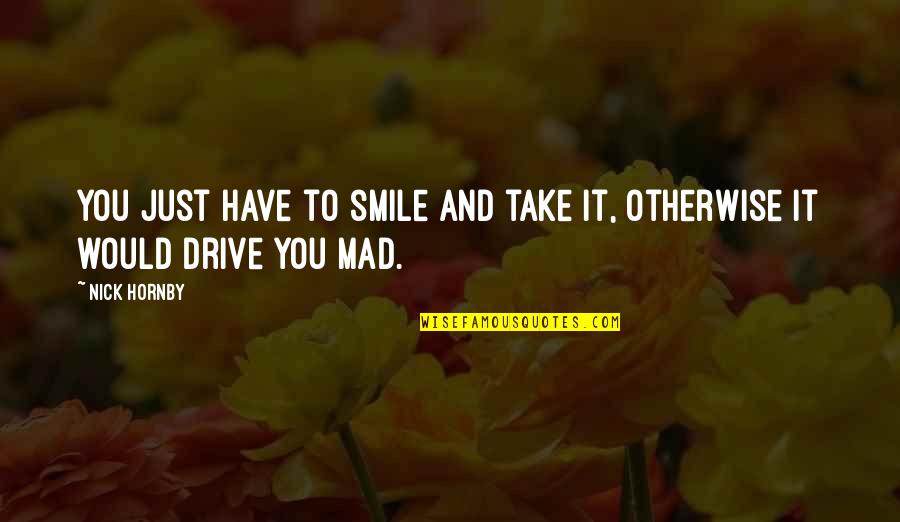 You're Just Mad Quotes By Nick Hornby: You just have to smile and take it,