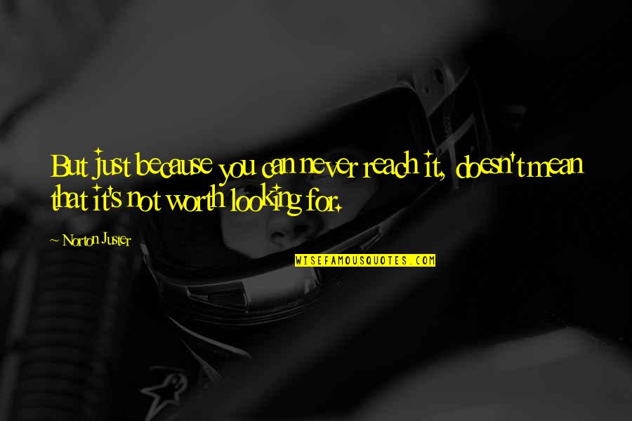 You're Just Not Worth It Quotes By Norton Juster: But just because you can never reach it,