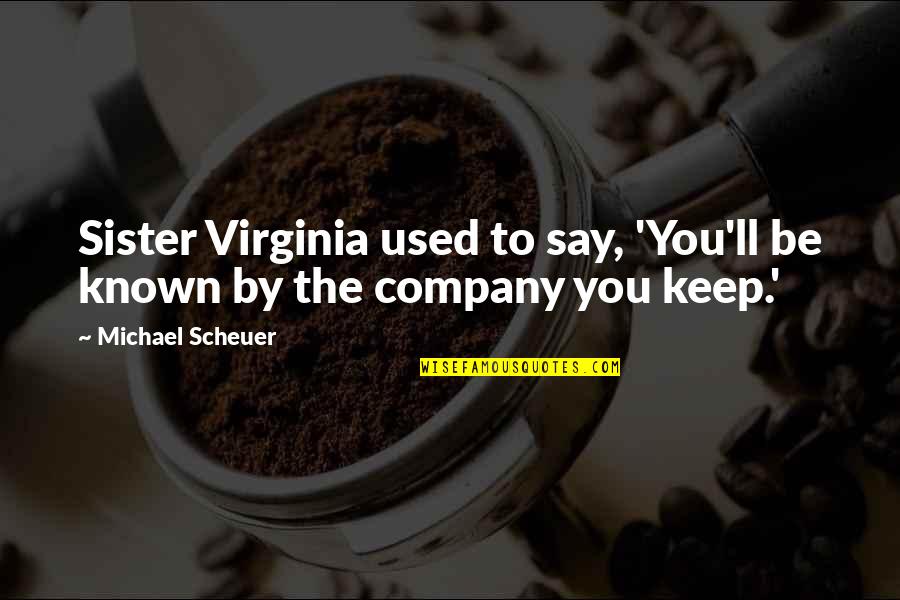 You're Known By The Company You Keep Quotes By Michael Scheuer: Sister Virginia used to say, 'You'll be known You're Known By The Company You Keep Quotes By Michael Scheuer: Sister Virginia used to say, 'You'll be known
