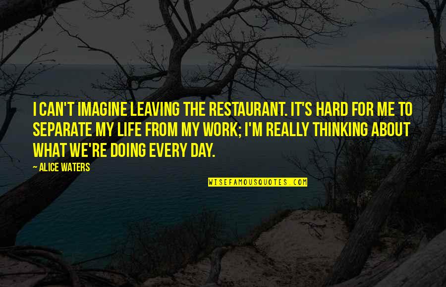 You're Leaving Work Quotes By Alice Waters: I can't imagine leaving the restaurant. It's hard