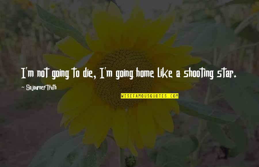 You're Like A Shooting Star Quotes By Sojourner Truth: I'm not going to die, I'm going home