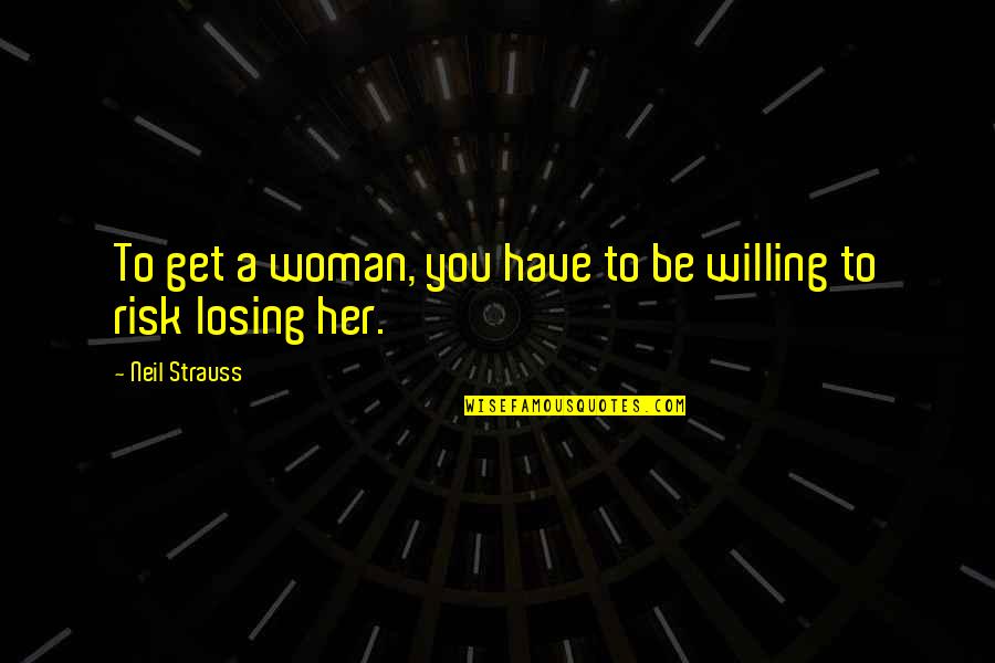 You're Losing Her Quotes By Neil Strauss: To get a woman, you have to be