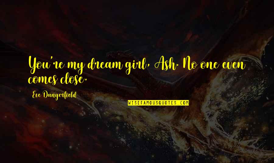 You're My Dream Girl Quotes By Eve Dangerfield: You're my dream girl, Ash. No one even