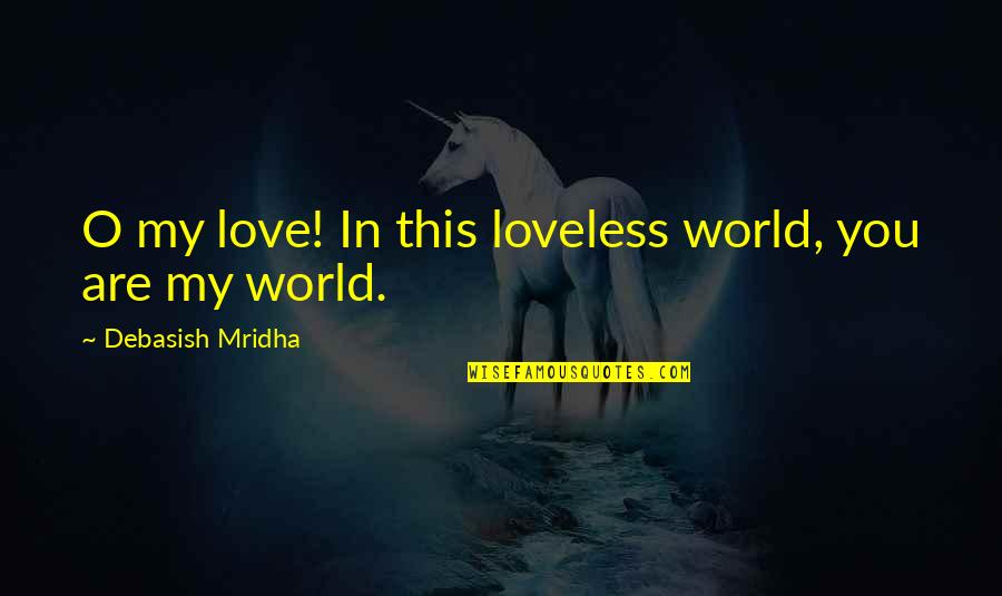 You're My World Love Quotes By Debasish Mridha: O my love! In this loveless world, you