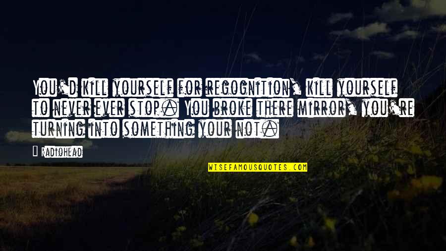 You're Never There Quotes By Radiohead: You'd kill yourself for regognition, kill yourself to