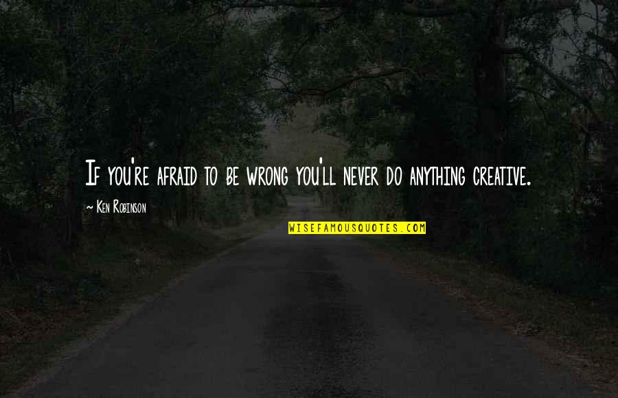 You're Never Wrong Quotes By Ken Robinson: If you're afraid to be wrong you'll never