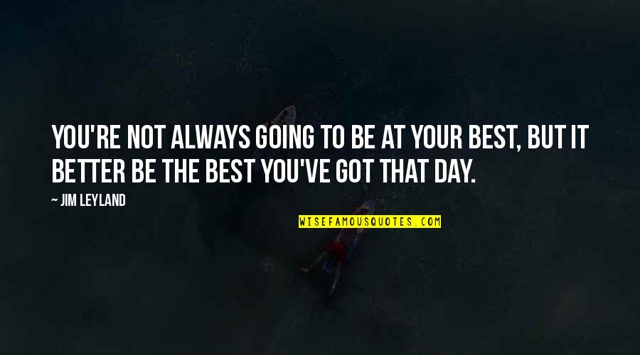 You're Not Better Quotes By Jim Leyland: You're not always going to be at your