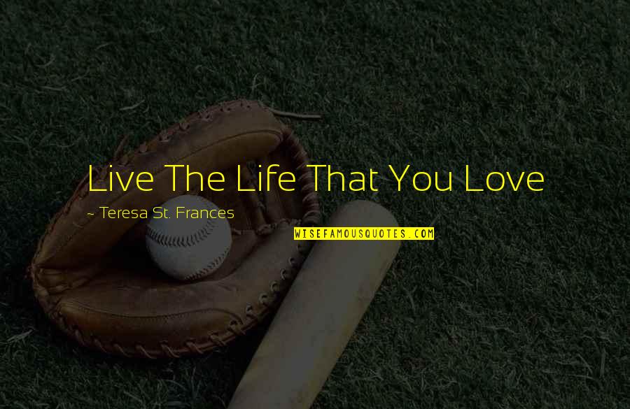 Youre Not In Love With Her Quotes By Teresa St. Frances: Live The Life That You Love Youre Not In Love With Her Quotes By Teresa St. Frances: Live The Life That You Love