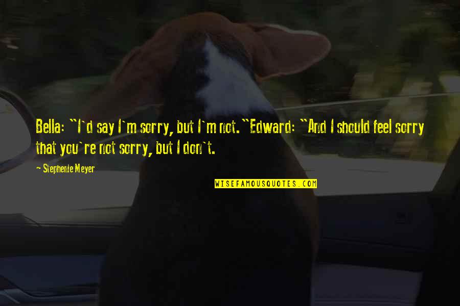 You're Not Sorry Quotes By Stephenie Meyer: Bella: "I'd say I'm sorry, but I'm not."Edward: You're Not Sorry Quotes By Stephenie Meyer: Bella: "I'd say I'm sorry, but I'm not."Edward: