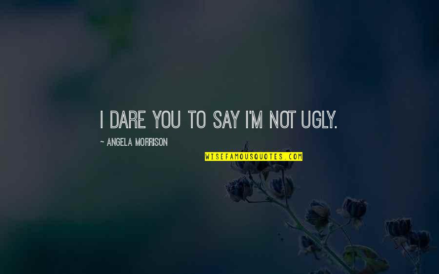 You're Not Ugly Quotes By Angela Morrison: I dare you to say I'm not ugly.
