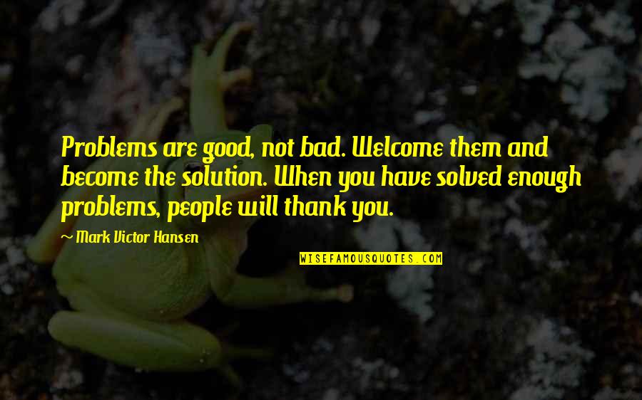 You're Not Welcome Quotes By Mark Victor Hansen: Problems are good, not bad. Welcome them and