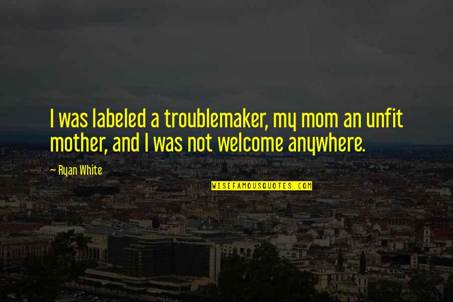 You're Not Welcome Quotes By Ryan White: I was labeled a troublemaker, my mom an