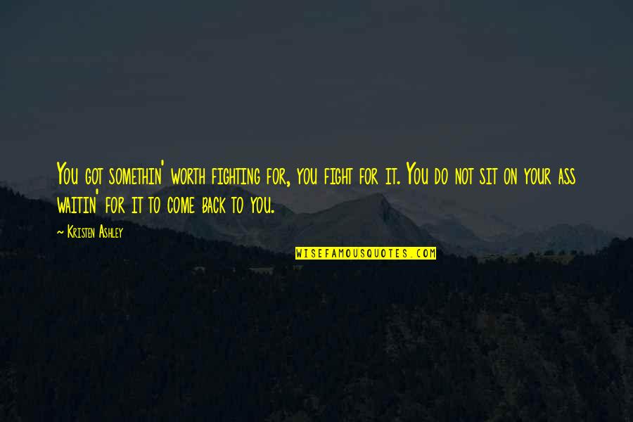 You're Not Worth It Quotes By Kristen Ashley: You got somethin' worth fighting for, you fight You're Not Worth It Quotes By Kristen Ashley: You got somethin' worth fighting for, you fight