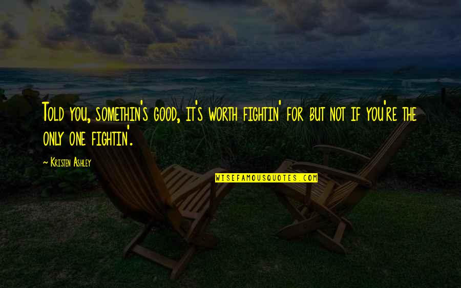 You're Not Worth It Quotes By Kristen Ashley: Told you, somethin's good, it's worth fightin' for You're Not Worth It Quotes By Kristen Ashley: Told you, somethin's good, it's worth fightin' for