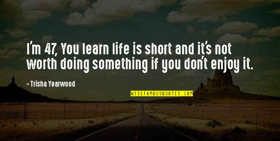 You're Not Worth It Quotes By Trisha Yearwood: I'm 47, You learn life is short and You're Not Worth It Quotes By Trisha Yearwood: I'm 47, You learn life is short and