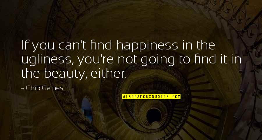 You're Not You Quotes By Chip Gaines: If you can't find happiness in the ugliness, You're Not You Quotes By Chip Gaines: If you can't find happiness in the ugliness,