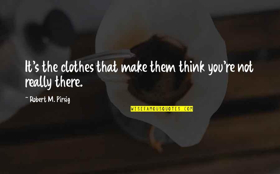You're Not You Quotes By Robert M. Pirsig: It's the clothes that make them think you're You're Not You Quotes By Robert M. Pirsig: It's the clothes that make them think you're