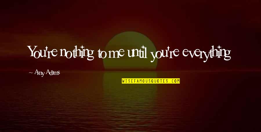 You're Nothing To Me Quotes By Amy Adams: You're nothing to me until you're everything You're Nothing To Me Quotes By Amy Adams: You're nothing to me until you're everything