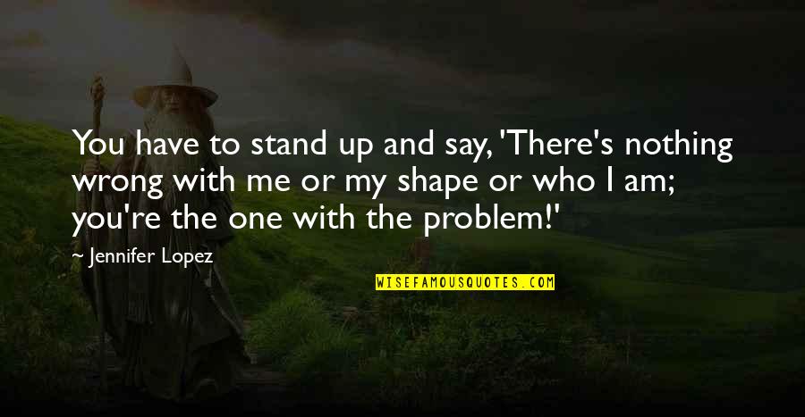 You're Nothing To Me Quotes By Jennifer Lopez: You have to stand up and say, 'There's You're Nothing To Me Quotes By Jennifer Lopez: You have to stand up and say, 'There's