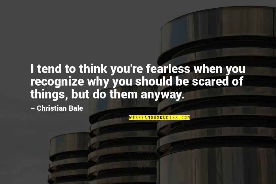 You're Scared Quotes By Christian Bale: I tend to think you're fearless when you