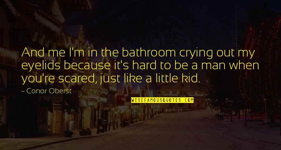You're Scared Quotes By Conor Oberst: And me I'm in the bathroom crying out You're Scared Quotes By Conor Oberst: And me I'm in the bathroom crying out