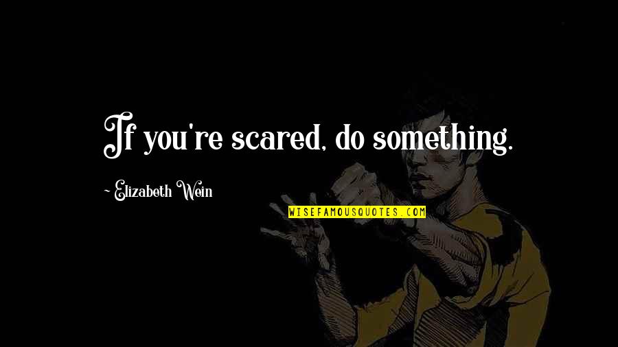 You're Scared Quotes By Elizabeth Wein: If you're scared, do something. You're Scared Quotes By Elizabeth Wein: If you're scared, do something.