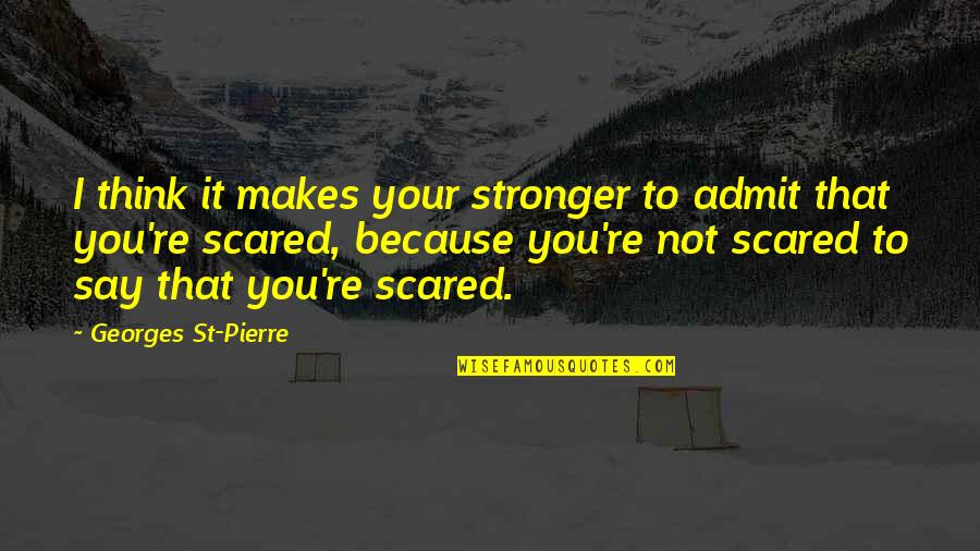 You're Scared Quotes By Georges St-Pierre: I think it makes your stronger to admit You're Scared Quotes By Georges St-Pierre: I think it makes your stronger to admit