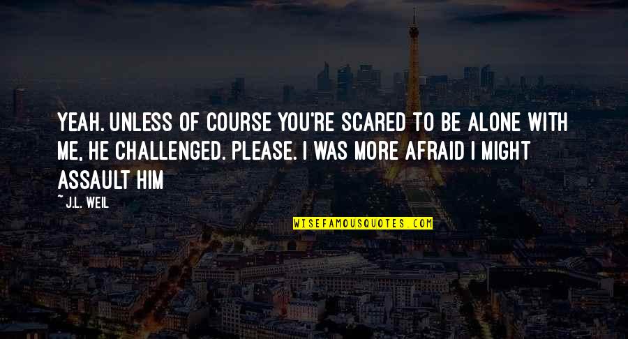 You're Scared Quotes By J.L. Weil: Yeah. Unless of course you're scared to be