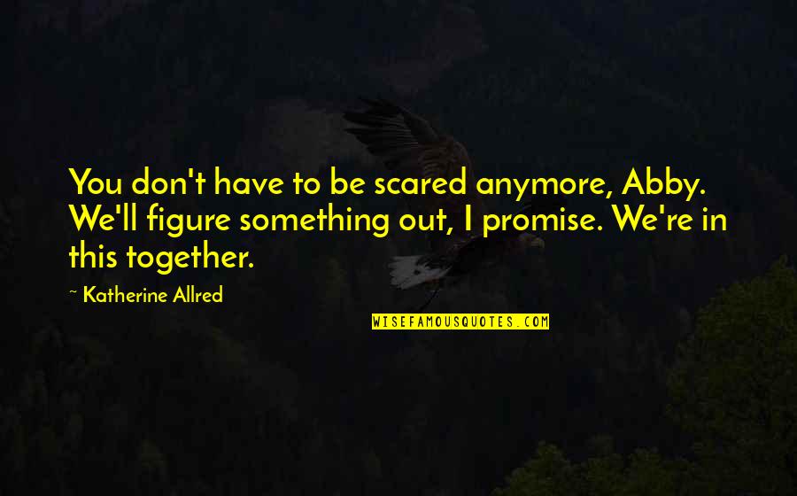 You're Scared Quotes By Katherine Allred: You don't have to be scared anymore, Abby. You're Scared Quotes By Katherine Allred: You don't have to be scared anymore, Abby.