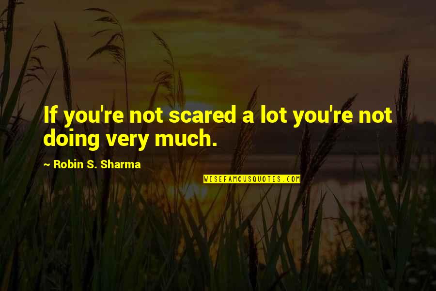 You're Scared Quotes By Robin S. Sharma: If you're not scared a lot you're not You're Scared Quotes By Robin S. Sharma: If you're not scared a lot you're not