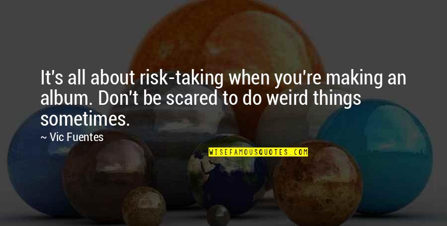 You're Scared Quotes By Vic Fuentes: It's all about risk-taking when you're making an You're Scared Quotes By Vic Fuentes: It's all about risk-taking when you're making an