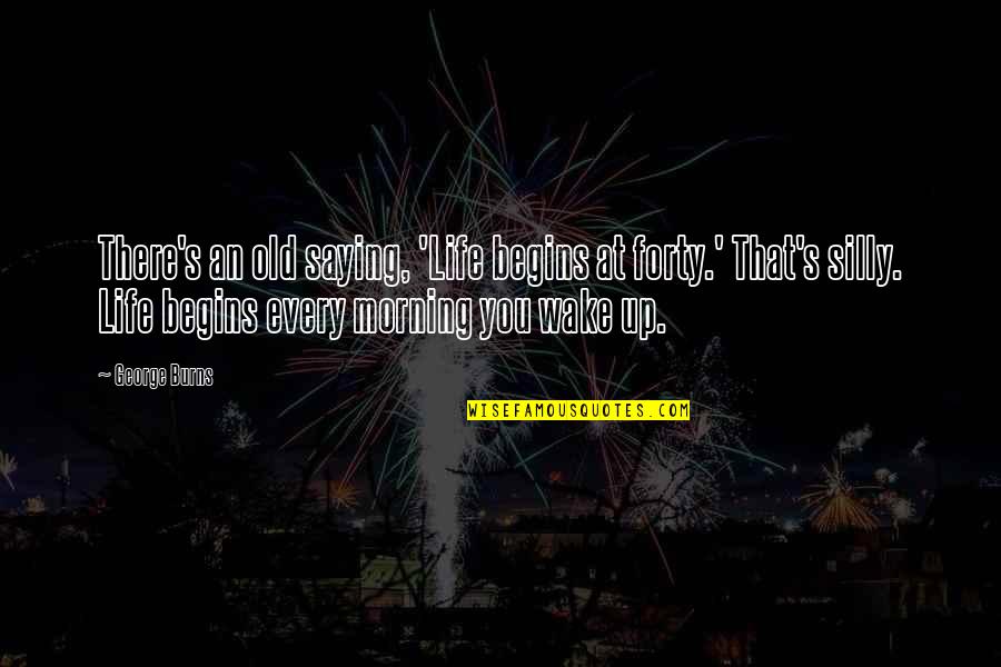 You're Silly Quotes By George Burns: There's an old saying, 'Life begins at forty.'