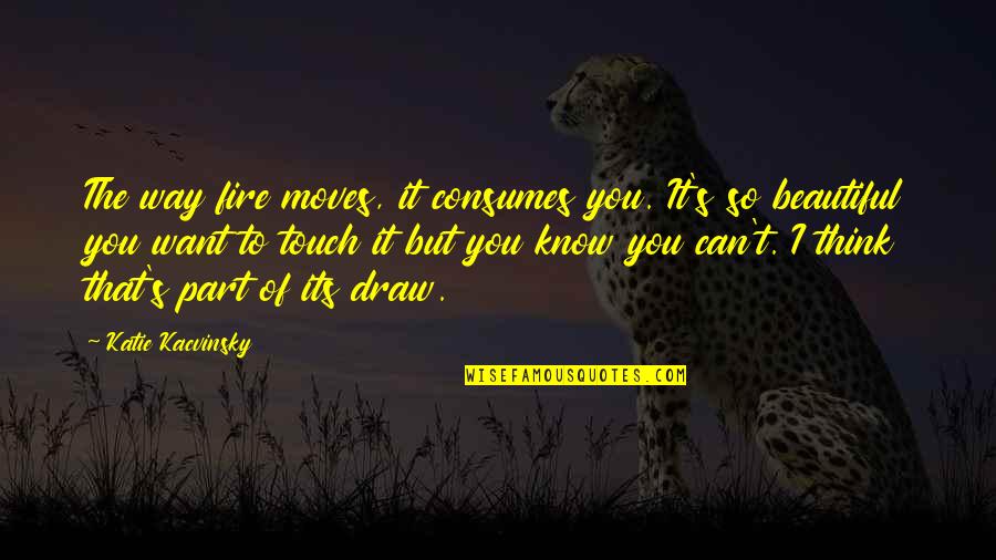 You're So Beautiful Quotes By Katie Kacvinsky: The way fire moves, it consumes you. It's You're So Beautiful Quotes By Katie Kacvinsky: The way fire moves, it consumes you. It's