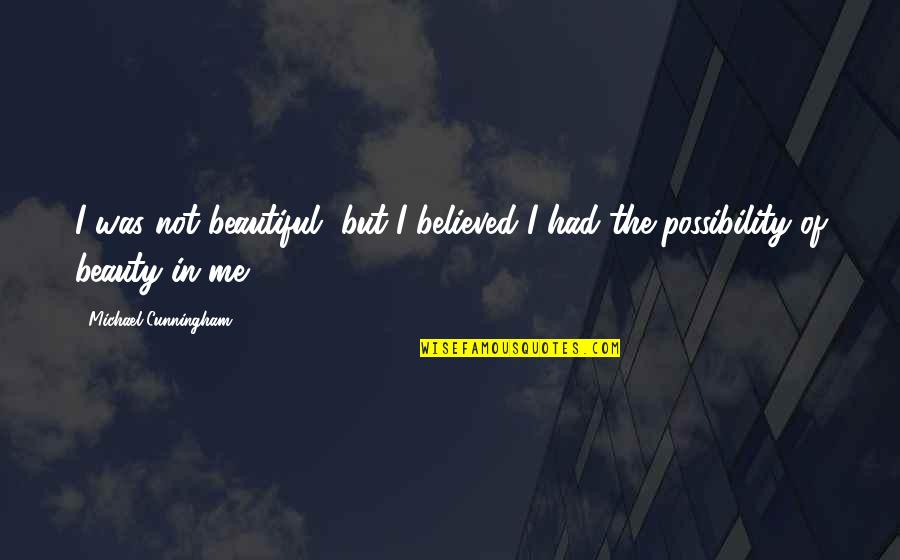 You're So Beautiful To Me Quotes By Michael Cunningham: I was not beautiful, but I believed I You're So Beautiful To Me Quotes By Michael Cunningham: I was not beautiful, but I believed I