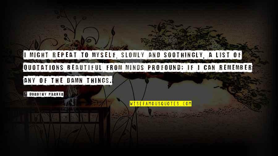 You're So Damn Beautiful Quotes By Dorothy Parker: I might repeat to myself, slowly and soothingly, You're So Damn Beautiful Quotes By Dorothy Parker: I might repeat to myself, slowly and soothingly,