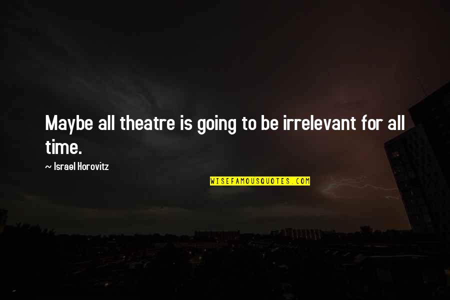 You're So Irrelevant Quotes By Israel Horovitz: Maybe all theatre is going to be irrelevant You're So Irrelevant Quotes By Israel Horovitz: Maybe all theatre is going to be irrelevant