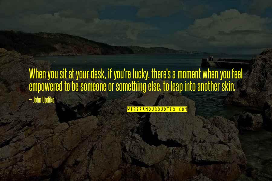 You're Something Else Quotes By John Updike: When you sit at your desk, if you're You're Something Else Quotes By John Updike: When you sit at your desk, if you're