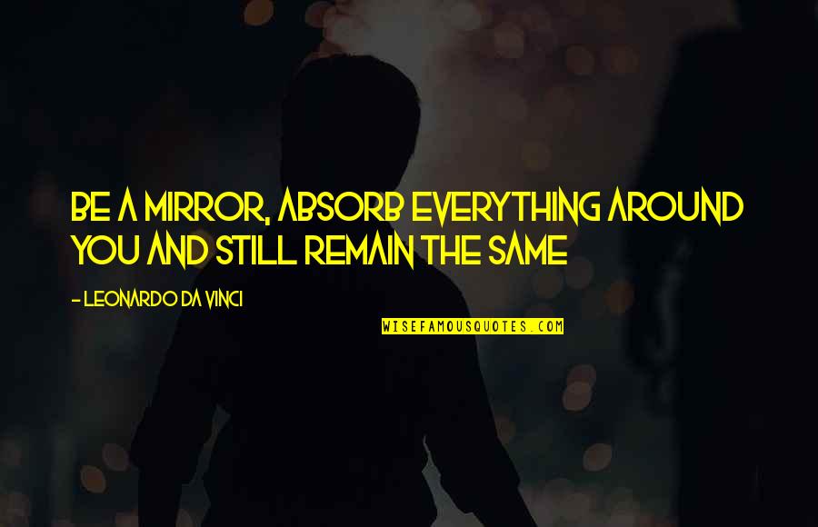 You're Still The Same Quotes By Leonardo Da Vinci: Be a mirror, absorb everything around you and