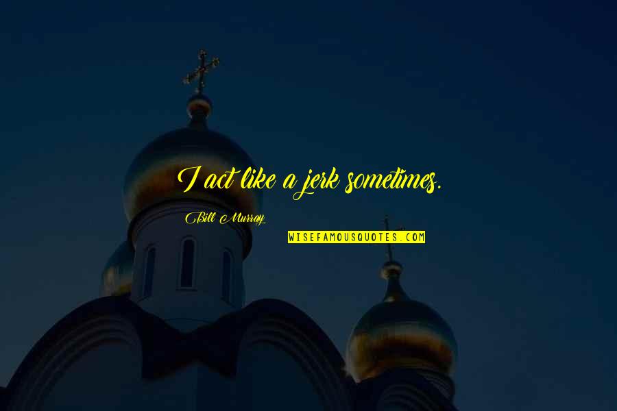 You're Such A Jerk Quotes By Bill Murray: I act like a jerk sometimes. You're Such A Jerk Quotes By Bill Murray: I act like a jerk sometimes.