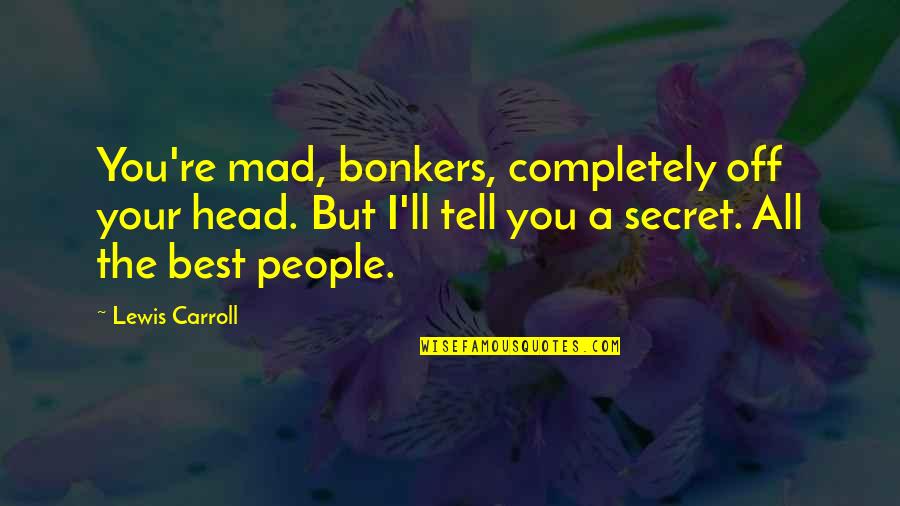 You're The Best Quotes By Lewis Carroll: You're mad, bonkers, completely off your head. But