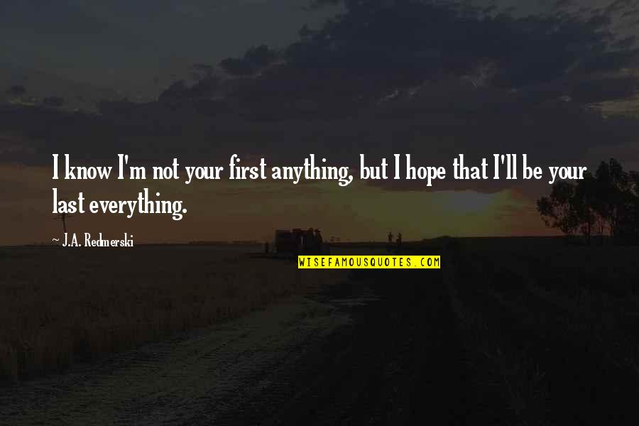 You're The First The Last My Everything Quotes By J.A. Redmerski: I know I'm not your first anything, but