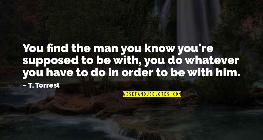 You're The Man Quotes By T. Torrest: You find the man you know you're supposed
