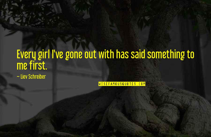 You're The Only Girl For Me Quotes By Liev Schreiber: Every girl I've gone out with has said You're The Only Girl For Me Quotes By Liev Schreiber: Every girl I've gone out with has said
