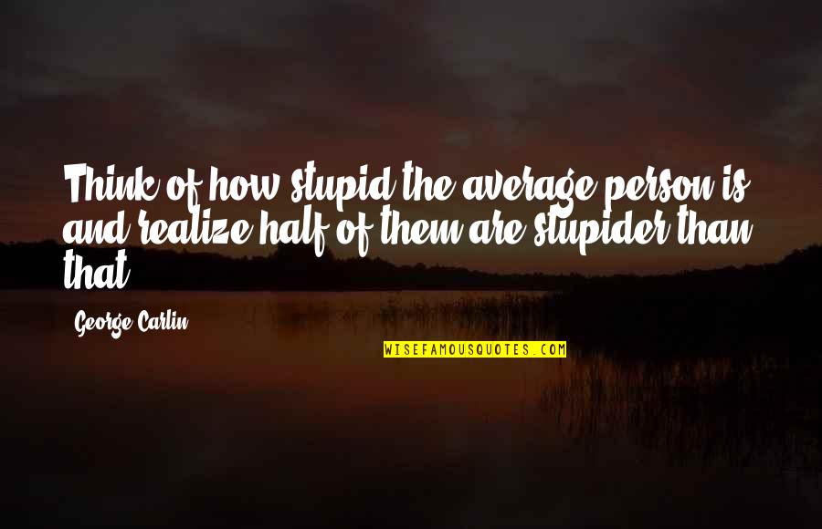 Youre The Only Girl I Talk To Quotes By George Carlin: Think of how stupid the average person is, Youre The Only Girl I Talk To Quotes By George Carlin: Think of how stupid the average person is,