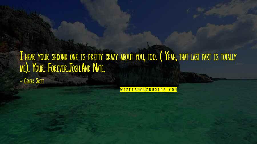 You're The Only One For Me Love Quotes By Ginger Scott: I hear your second one is pretty crazy You're The Only One For Me Love Quotes By Ginger Scott: I hear your second one is pretty crazy