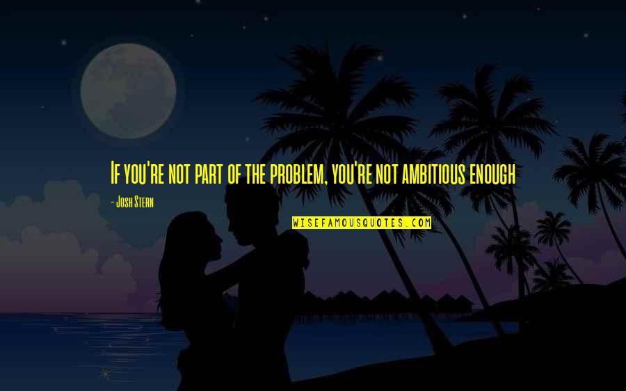 You're The Problem Quotes By Josh Stern: If you're not part of the problem, you're