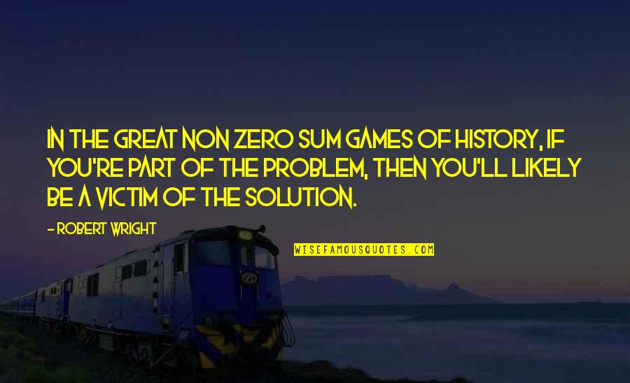 You're The Problem Quotes By Robert Wright: In the great non zero sum games of