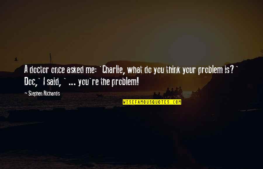 You're The Problem Quotes By Stephen Richards: A doctor once asked me: 'Charlie, what do