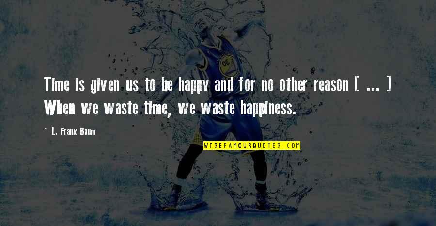 You're The Reason For My Happiness Quotes By L. Frank Baum: Time is given us to be happy and You're The Reason For My Happiness Quotes By L. Frank Baum: Time is given us to be happy and